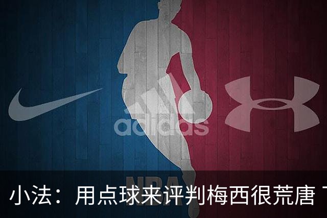 小法：用点球来评判梅西很荒唐 下一秒他能让你出丑